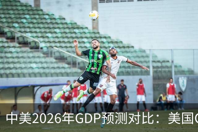 中美2026年GDP预测对比：美国GDP有望突破226万亿，中国如何呢？