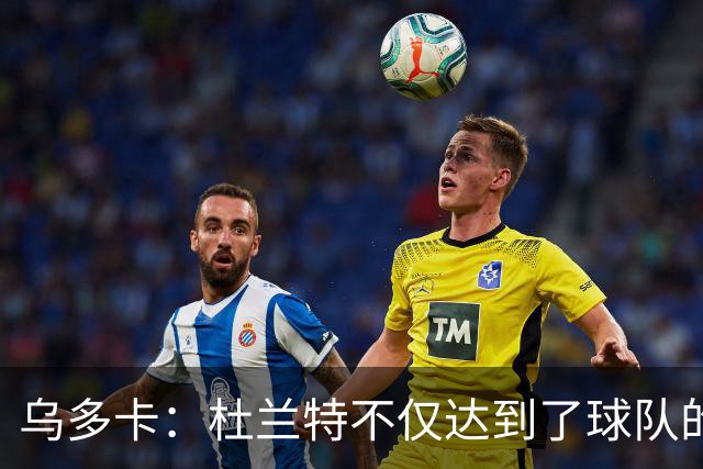 乌多卡：杜兰特不仅达到了球队的要求 而且超出了预期