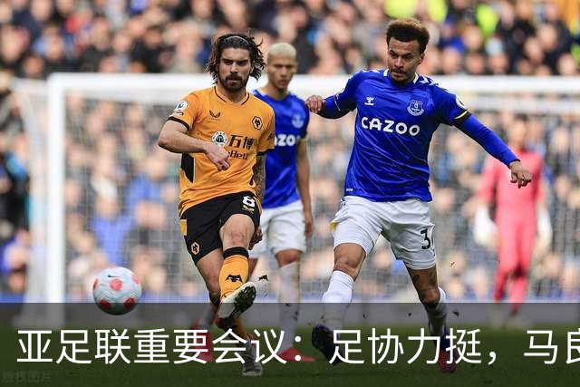 亚足联重要会议：足协力挺，马良行爱将亮相，亚洲杯改双数年