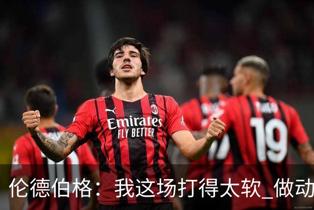 伦德伯格：我这场打得太软 做动作时畏畏缩缩不够果断