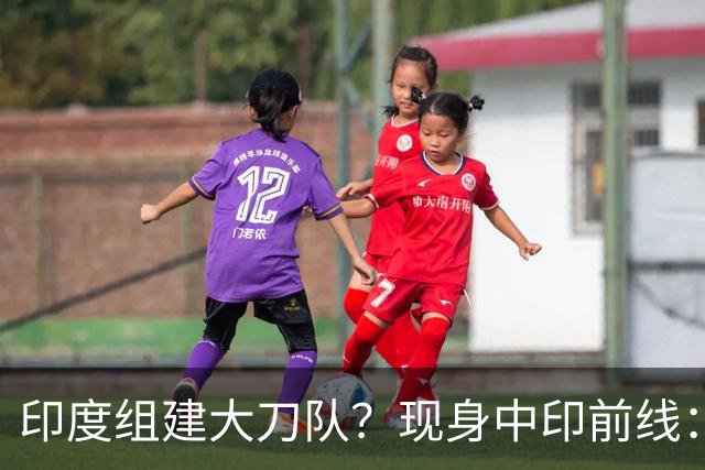 印度组建大刀队？现身中印前线：印度边境警察司令要向莫迪发难