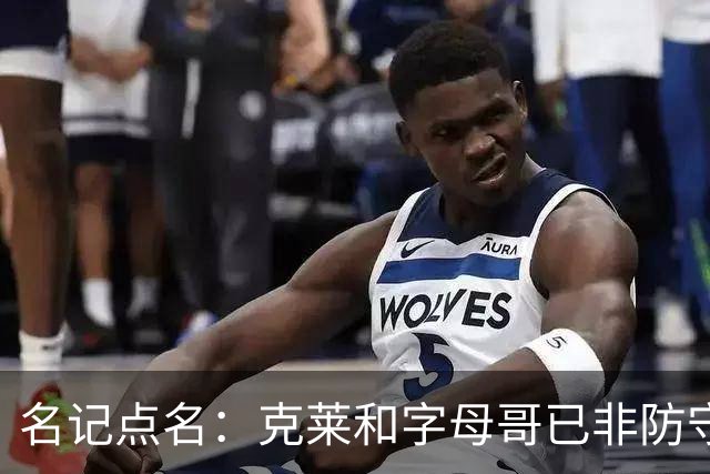 名记点名：克莱和字母哥已非防守大闸，前者像根木桩
