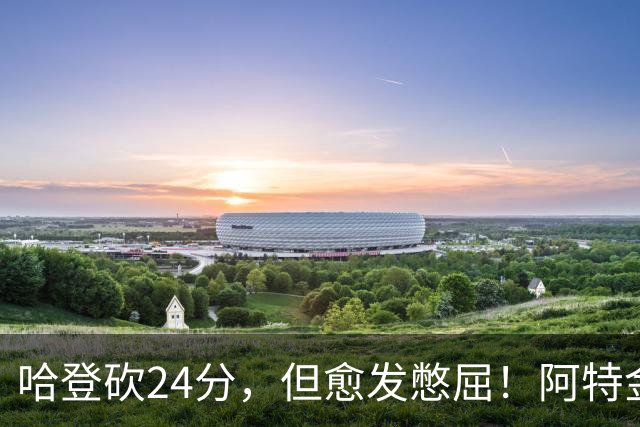 哈登砍24分，但愈发憋屈！阿特金森试错，却先把自己试出来了