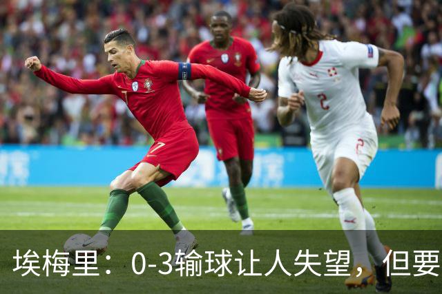 埃梅里：0-3输球让人失望，但要看到一些球员的进步