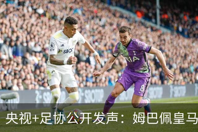 央视+足协公开发声：姆巴佩皇马立即道歉，否则一切免谈