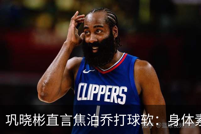 巩晓彬直言焦泊乔打球软：身体素质不错但不是运动员性格