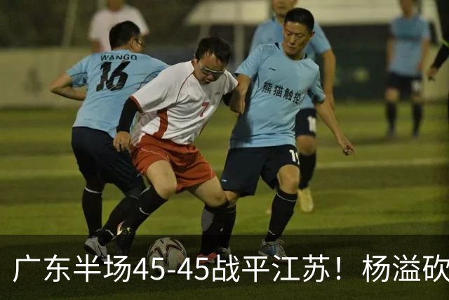 广东半场45-45战平江苏！杨溢砍12分，徐杰又梦游，杜锋现场观战
