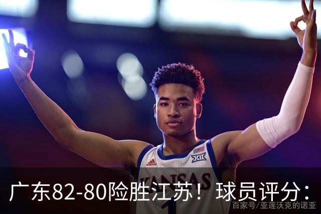 广东82-80险胜江苏！球员评分：4人满分，3人良好，3人不合格