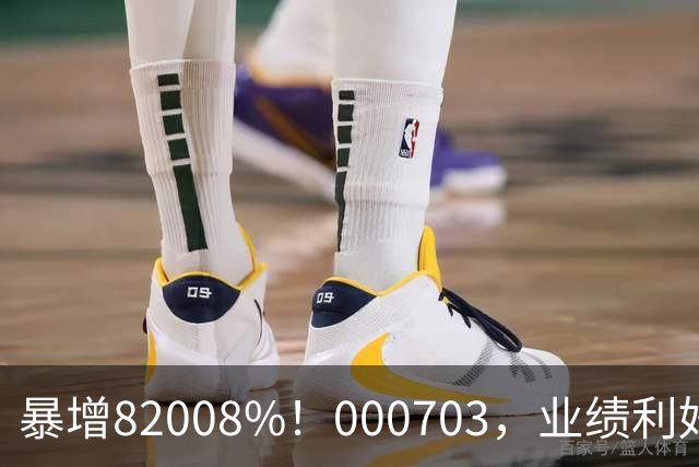 暴增82008%！000703，业绩利好