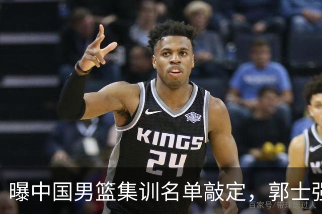 曝中国男篮集训名单敲定，郭士强为世界杯搏一把，盲猜12人都有谁
