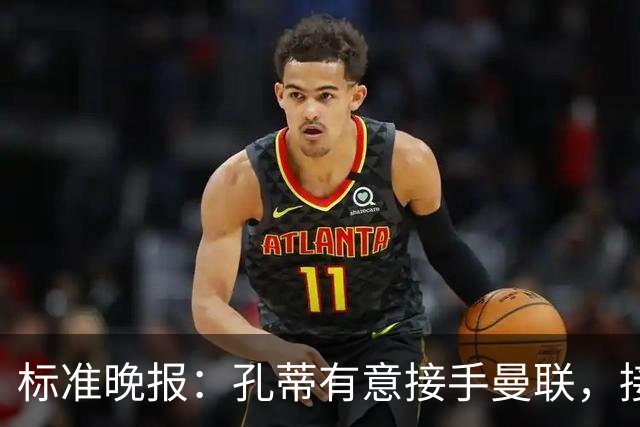 标准晚报：孔蒂有意接手曼联，接替卡里克