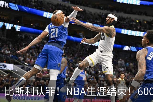 比斯利认罪！NBA生涯结束！6000万美元挥霍一空
