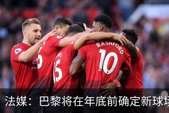 法媒：巴黎将在年底前确定新球场地点，三处选址仍在考虑中