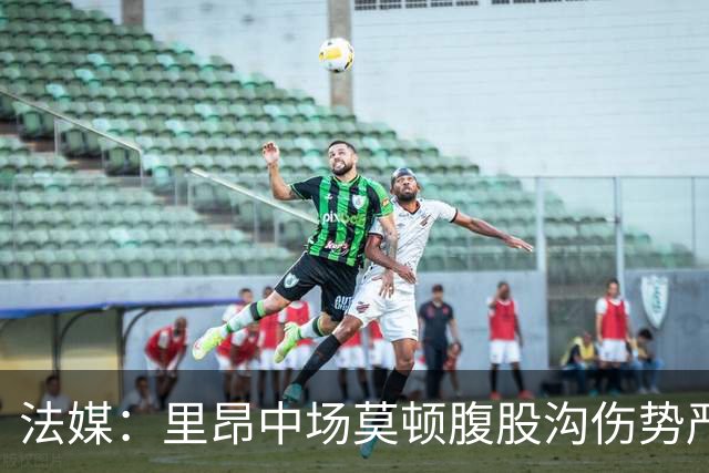 法媒：里昂中场莫顿腹股沟伤势严重，可能长期缺阵