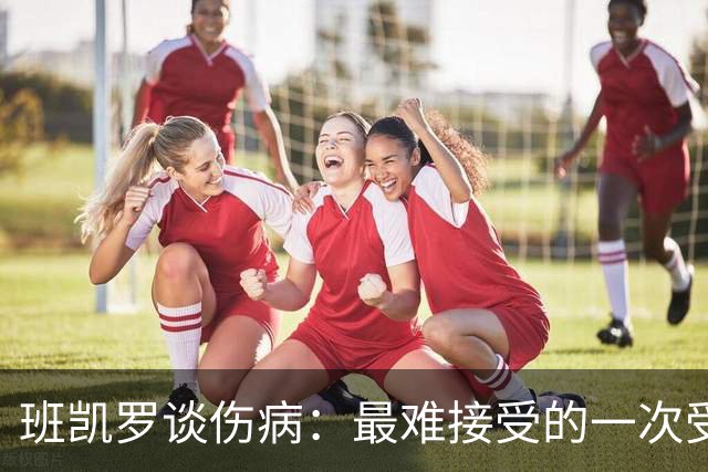班凯罗谈伤病：最难接受的一次受伤 做了所有预防但还是出现意外