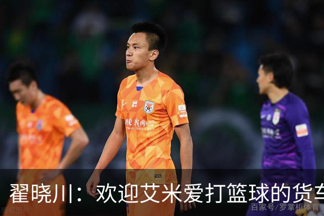 翟晓川：欢迎艾米爱打篮球的货车司机 来到首钢主场为我们加油