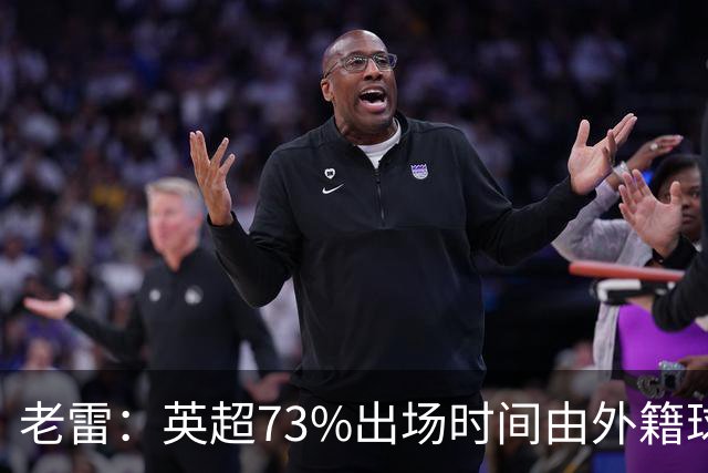 老雷：英超73%出场时间由外籍球员占据，球队青训流水线早已停摆