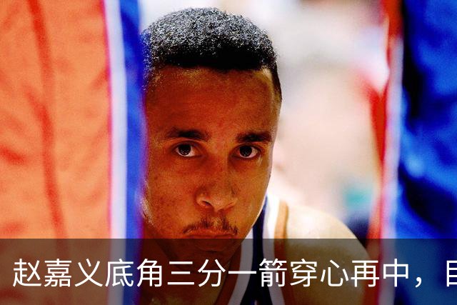 赵嘉义底角三分一箭穿心再中，目前3投全中砍下8分2篮板