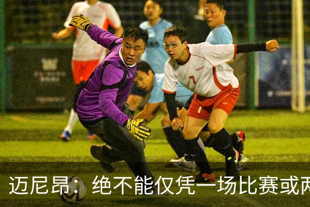 迈尼昂：绝不能仅凭一场比赛或两个月的联赛表现就匆忙下定论