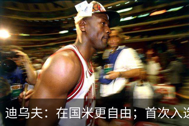 迪乌夫：在国米更自由；首次入选法国队像做梦