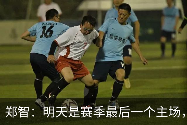 郑智：明天是赛季最后一个主场，对于球迷、球队和自己要有一个好的交代