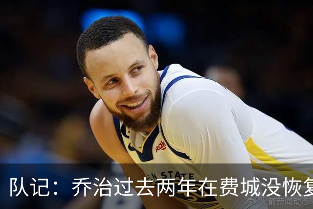 队记：乔治过去两年在费城没恢复最佳状态 如今焕然一新