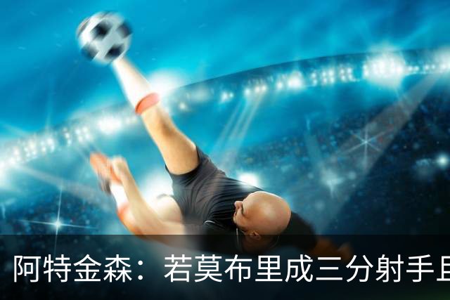 阿特金森：若莫布里成三分射手且防守出色 将是骑士的下一次飞跃