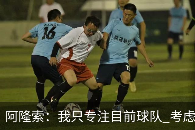 阿隆索：我只专注目前球队 考虑中长期会失去专注