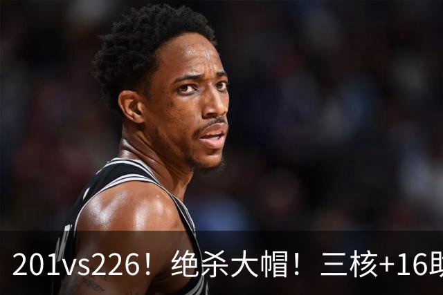 201vs226！绝杀大帽！三核+16助0失误！火箭真来了！