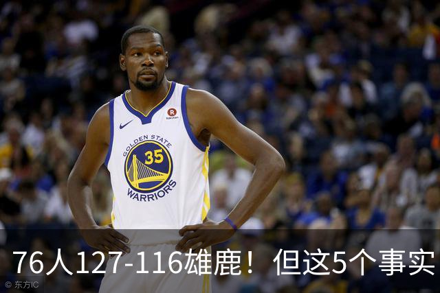 76人127-116雄鹿！但这5个事实，你还是不得不承认！恩比德才是球队上限
