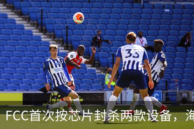 FCC首次按芯片封杀两款设备，海思SoC成焦点