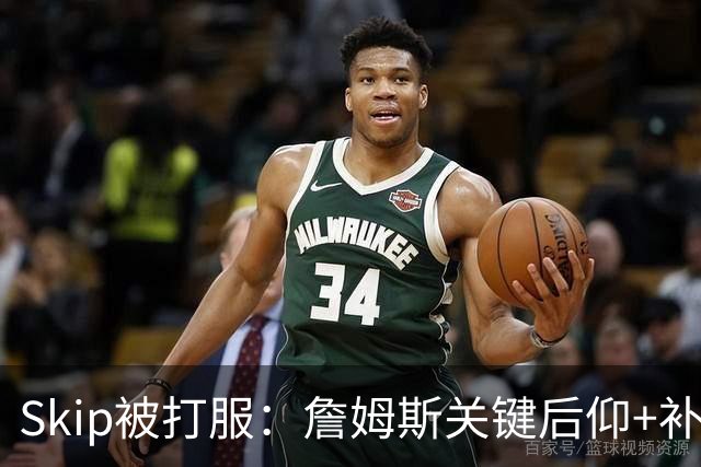 Skip被打服：詹姆斯关键后仰+补篮杀死比赛 他完美融入球队体系